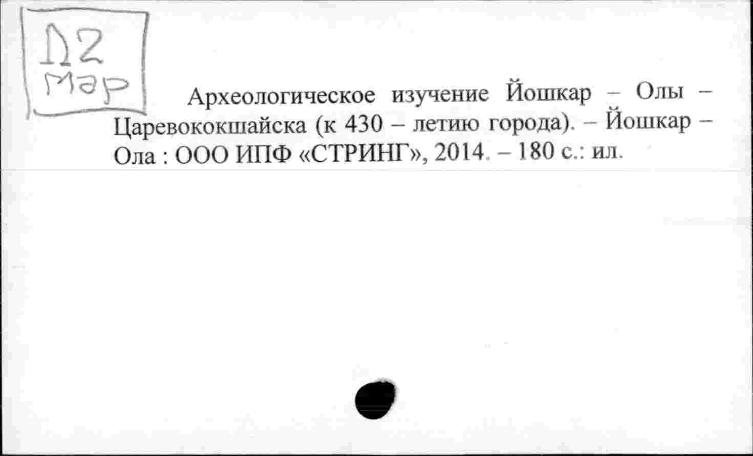 ﻿h2
Археологическое изучение Йошкар - Олы -Царевококшайска (к 430 - летию города). - Йошкар -Ола : ООО ИПФ «СТРИНГ», 2014, - 180 с.: ил.